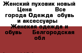 Женский пуховик новый › Цена ­ 6 000 - Все города Одежда, обувь и аксессуары » Женская одежда и обувь   . Белгородская обл.